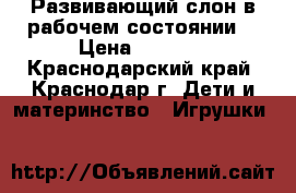 Развивающий слон в рабочем состоянии  › Цена ­ 1 000 - Краснодарский край, Краснодар г. Дети и материнство » Игрушки   